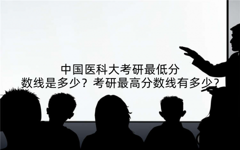中国医科大考研最低分数线是多少?考研最高分数线有多少?