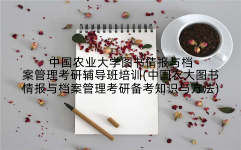 中国农业大学图书情报与档案管理考研辅导班培训(中国农大图书情报与档案管理考研备考知识与方法)