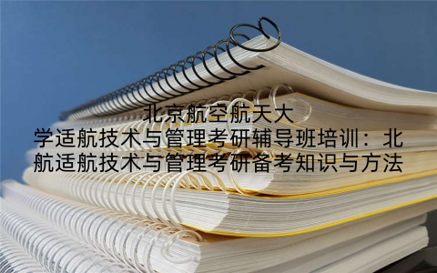 北京航空航天大学适航技术与管理考研辅导班培训：北航适航技术与管理考研备考知识与方法