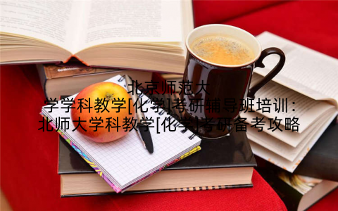 北京师范大学学科教学[化学]考研辅导班培训：北师大学科教学[化学]考研备考攻略