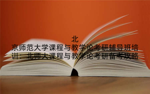 北京师范大学课程与教学论考研辅导班培训：北师大课程与教学论考研备考攻略
