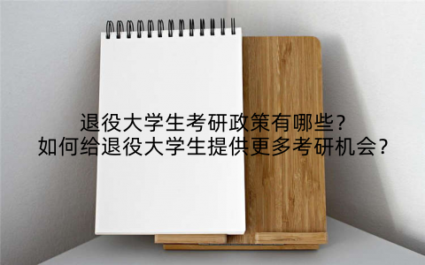 退役大学生考研政策有哪些?如何给退役大学生提供更多考研机会?