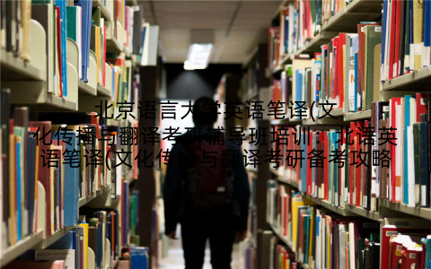 北京语言大学英语笔译(文化传播与翻译考研辅导班培训：北语英语笔译(文化传播与翻译考研备考攻略