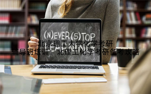 北京理工大学化学考研辅导班培训：北理工化学考研备考攻略