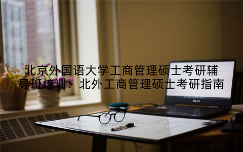 北京外国语大学工商管理硕士考研辅导班培训：北外工商管理硕士考研指南