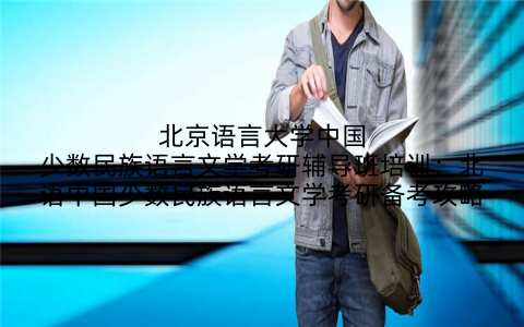 北京语言大学中国少数民族语言文学考研辅导班培训：北语中国少数民族语言文学考研备考攻略