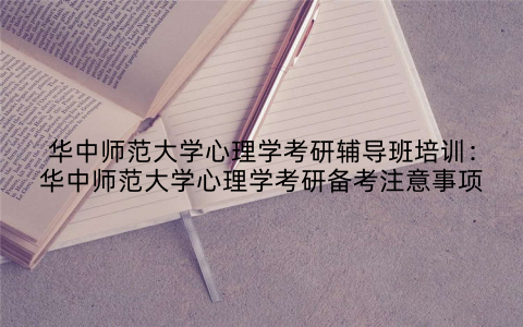 华中师范大学心理学考研辅导班培训：华中师范大学心理学考研备考注意事项