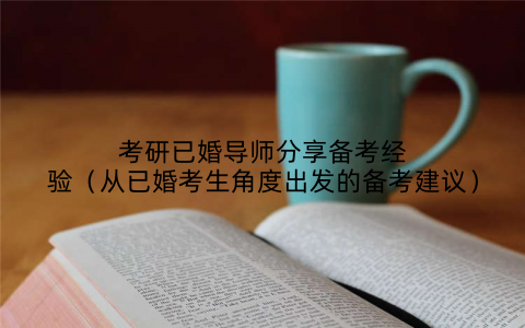 考研已婚导师分享备考经验(从已婚考生角度出发的备考建议)