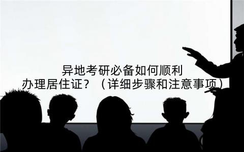 异地考研必备如何顺利办理居住证？（详细步骤和注意事项）