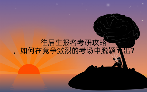 往届生报名考研攻略，如何在竞争激烈的考场中脱颖而出？