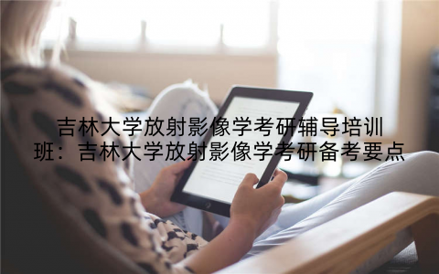 吉林大学放射影像学考研辅导培训班：吉林大学放射影像学考研备考要点