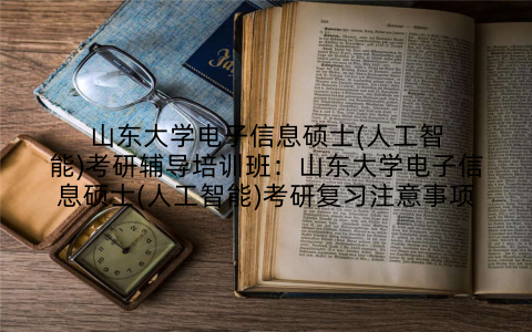 山东大学电子信息硕士(人工智能)考研辅导培训班：山东大学电子信息硕士(人工智能)考研复习注意事项