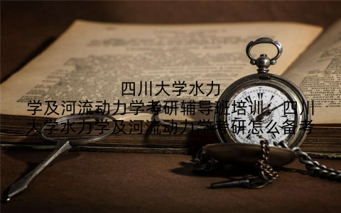 四川大学水力学及河流动力学考研辅导班培训：四川大学水力学及河流动力学考研怎么备考