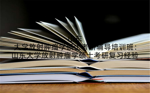 山东大学放射肿瘤学硕士考研辅导培训班：山东大学放射肿瘤学硕士考研复习经验