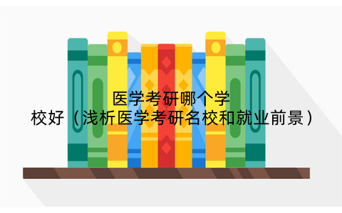 医学考研哪个学校好(浅析医学考研名校和就业前景)