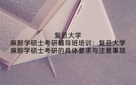 复旦大学麻醉学硕士考研辅导班培训：复旦大学麻醉学硕士考研的具体要求与注意事项
