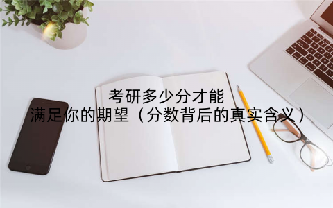 考研多少分才能满足你的期望(分数背后的真实含义)