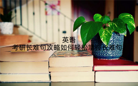 英语考研长难句攻略如何轻松掌握长难句?