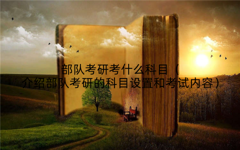 部队考研考什么科目(介绍部队考研的科目设置和考试内容)