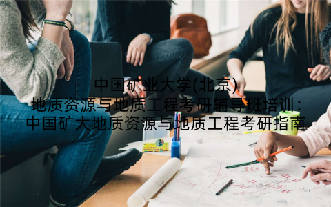中国矿业大学(北京)地质资源与地质工程考研辅导班培训：中国矿大地质资源与地质工程考研指南