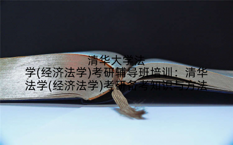 清华大学法学(经济法学)考研辅导班培训：清华法学(经济法学)考研备考知识与方法