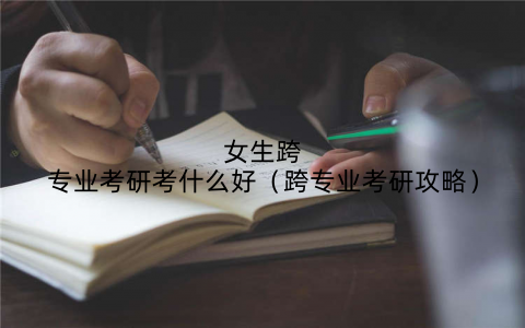 女生跨专业考研考什么好（跨专业考研攻略）