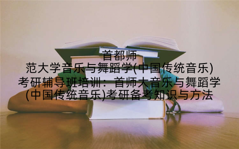 首都师范大学音乐与舞蹈学(中国传统音乐)考研辅导班培训：首师大音乐与舞蹈学(中国传统音乐)考研备考知识与方法