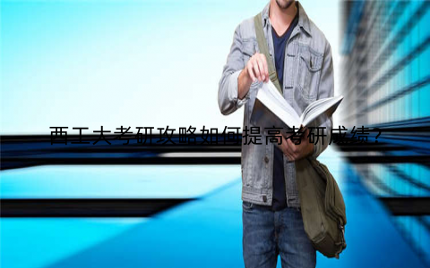 西工大考研攻略如何提高考研成绩？