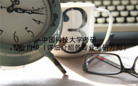 中国科技大学考研专业目录（详细介绍各专业考研方向）