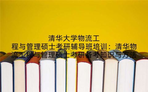 清华大学物流工程与管理硕士考研辅导班培训:清华物流工程与管理硕士考研备考知识与方法