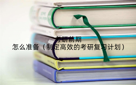 考研前期怎么准备（制定高效的考研复习计划）