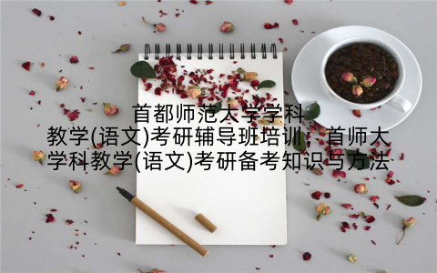 首都师范大学学科教学(语文)考研辅导班培训：首师大学科教学(语文)考研备考知识与方法
