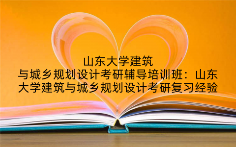山东大学建筑与城乡规划设计考研辅导培训班：山东大学建筑与城乡规划设计考研复习经验