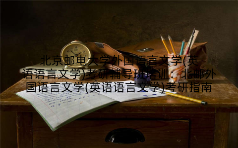 北京邮电大学外国语言文学(英语语言文学)考研辅导班培训：北邮外国语言文学(英语语言文学)考研指南