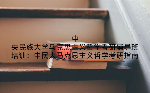 中央民族大学马克思主义哲学考研辅导班培训：中民大马克思主义哲学考研指南
