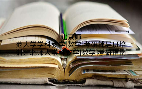 北京师范大学学科教学[数学]考研辅导班培训：北师大学科教学[数学]考研指南
