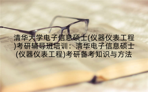 清华大学电子信息硕士(仪器仪表工程)考研辅导班培训：清华电子信息硕士(仪器仪表工程)考研备考知识与方法