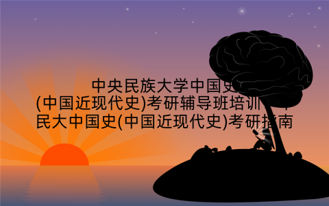 中央民族大学中国史(中国近现代史)考研辅导班培训：中民大中国史(中国近现代史)考研指南