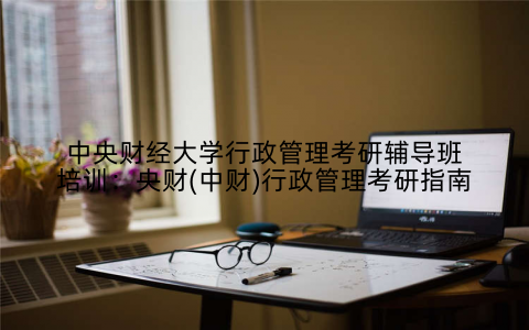 中央财经大学行政管理考研辅导班培训：央财(中财)行政管理考研指南