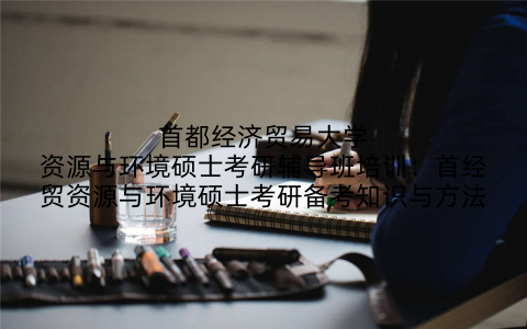 首都经济贸易大学资源与环境硕士考研辅导班培训：首经贸资源与环境硕士考研备考知识与方法