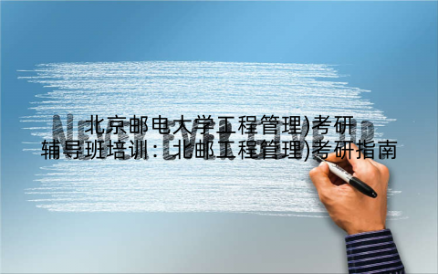 北京邮电大学工程管理)考研辅导班培训：北邮工程管理)考研指南
