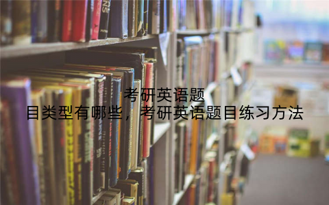 考研英语题目类型有哪些,考研英语题目练习方法
