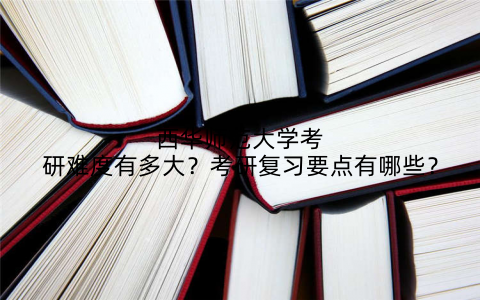 西华师范大学考研难度有多大?考研复习要点有哪些?