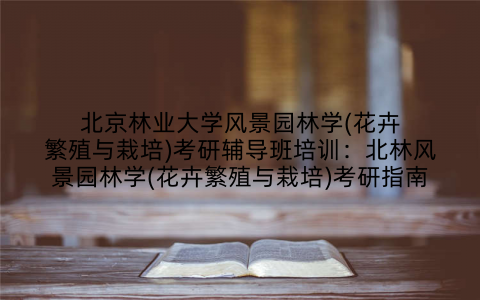 北京林业大学风景园林学(花卉繁殖与栽培)考研辅导班培训：北林风景园林学(花卉繁殖与栽培)考研指南