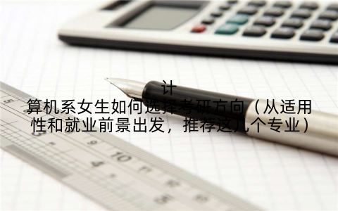 计算机系女生如何选择考研方向(从适用性和就业前景出发,推荐这几个专业)