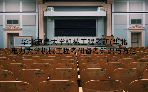 华北电力大学机械工程考研(华北电力大学机械工程考研备考知识与方法
