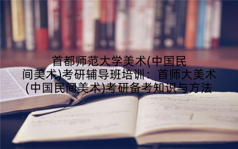 首都师范大学美术(中国民间美术)考研辅导班培训：首师大美术(中国民间美术)考研备考知识与方法