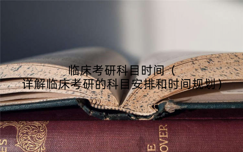 临床考研科目时间(详解临床考研的科目安排和时间规划)