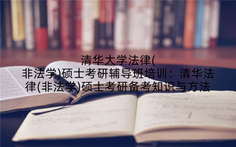 清华大学法律(非法学)硕士考研辅导班培训：清华法律(非法学)硕士考研备考知识与方法