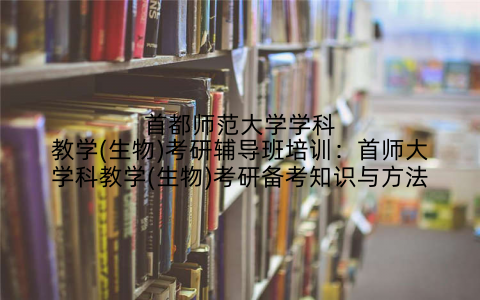 首都师范大学学科教学(生物)考研辅导班培训：首师大学科教学(生物)考研备考知识与方法